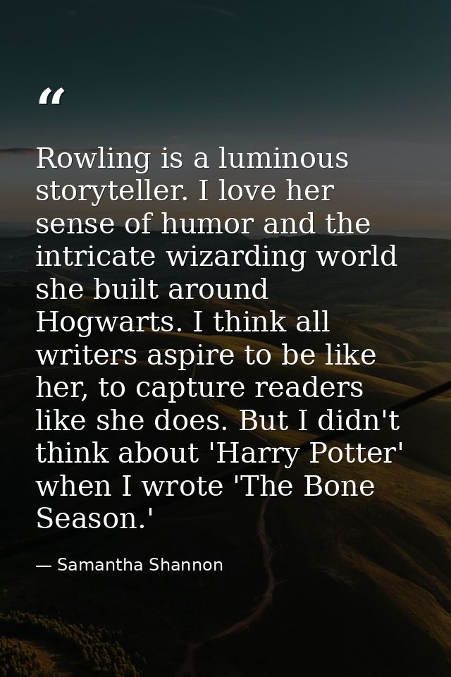 Rowling is a luminous storyteller. I love her sense of humor and the intricate wizarding world she built around Hogwarts — Samantha Shannon