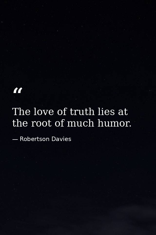 The love of truth lies at the root of much humor. — Robertson Davies