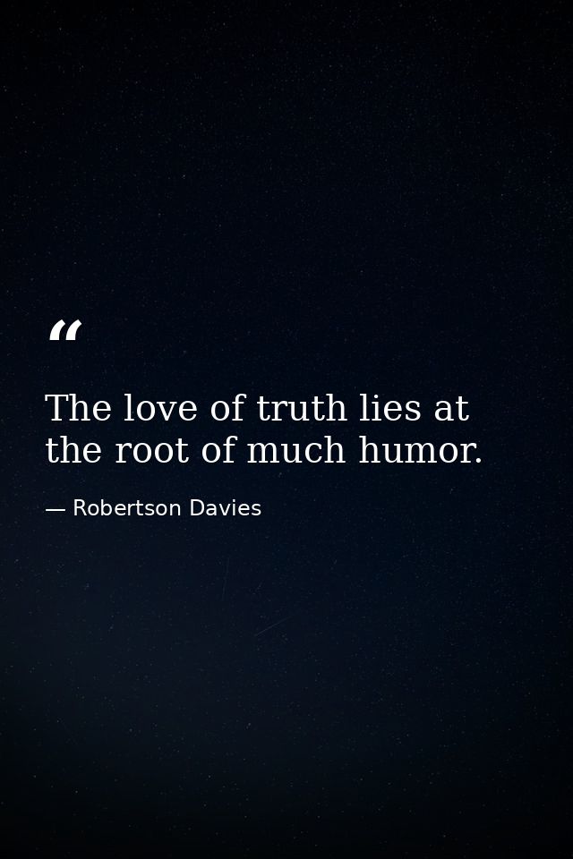 The love of truth lies at the root of much humor. — Robertson Davies