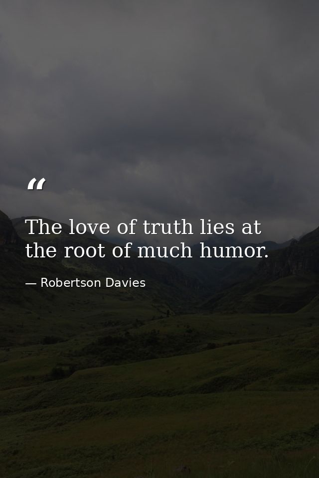 The love of truth lies at the root of much humor. — Robertson Davies