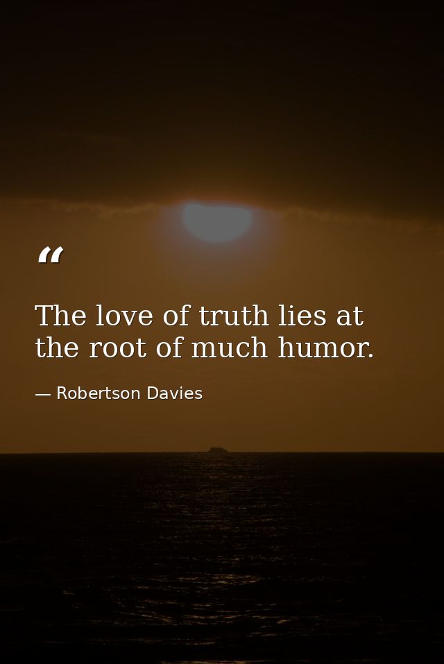 The love of truth lies at the root of much humor. — Robertson Davies