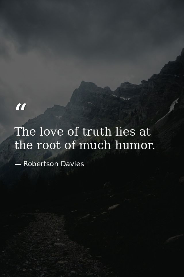 The love of truth lies at the root of much humor. — Robertson Davies