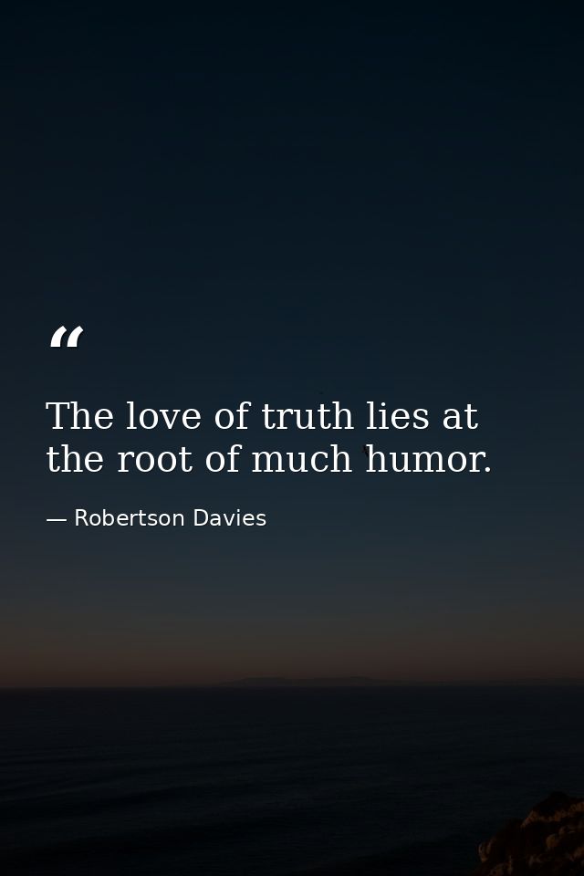 The love of truth lies at the root of much humor. — Robertson Davies