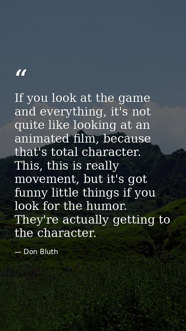 If you look at the game and everything, it's not quite like looking at an animated film, because that's total character. — Don Bluth