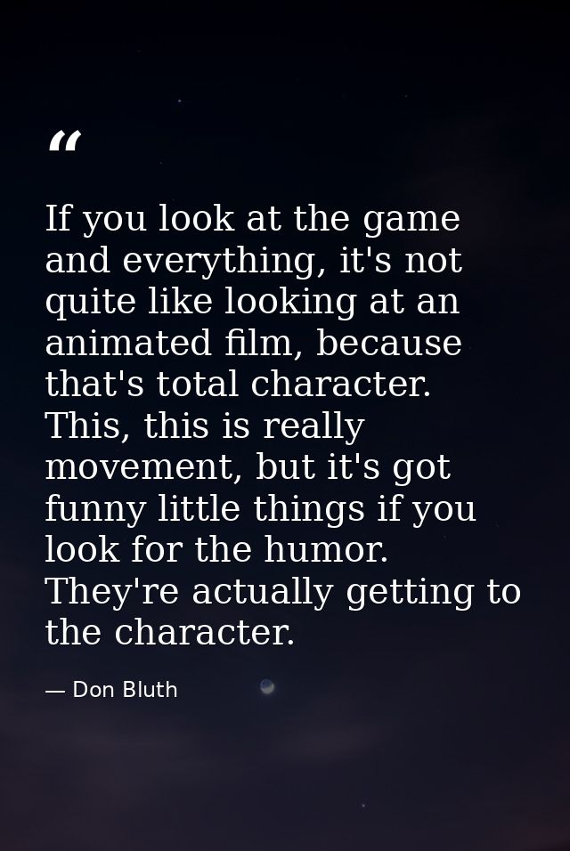 If you look at the game and everything, it's not quite like looking at an animated film, because that's total character. — Don Bluth