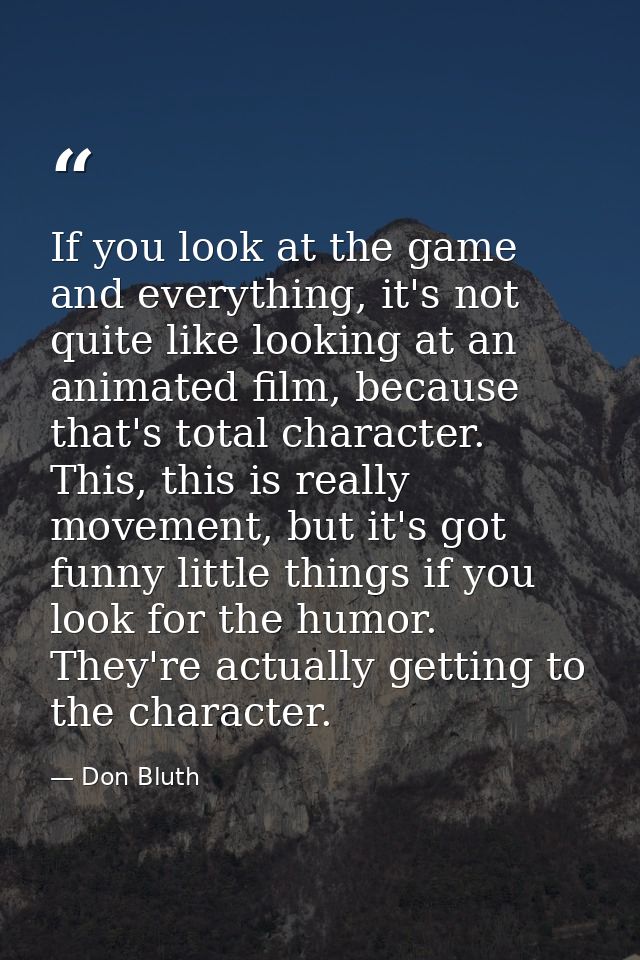 If you look at the game and everything, it's not quite like looking at an animated film, because that's total character. — Don Bluth