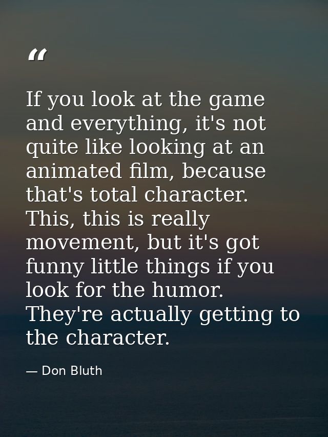 If you look at the game and everything, it's not quite like looking at an animated film, because that's total character. — Don Bluth