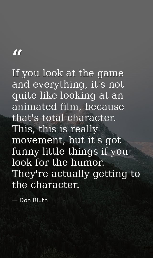 If you look at the game and everything, it's not quite like looking at an animated film, because that's total character. — Don Bluth