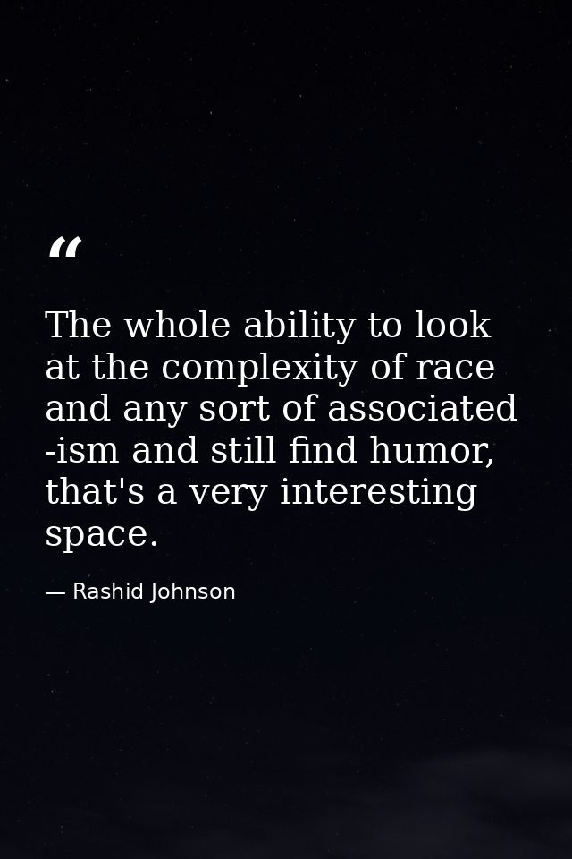 The whole ability to look at the complexity of race and any sort of associated -ism and still find humor, that's a very  — Rashid Johnson