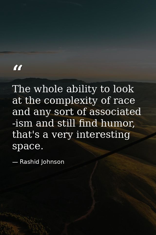 The whole ability to look at the complexity of race and any sort of associated -ism and still find humor, that's a very  — Rashid Johnson
