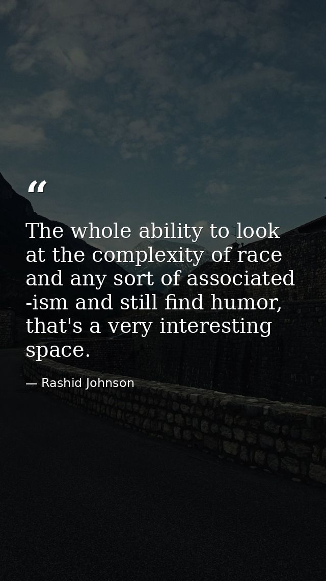 The whole ability to look at the complexity of race and any sort of associated -ism and still find humor, that's a very  — Rashid Johnson