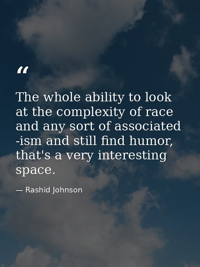 The whole ability to look at the complexity of race and any sort of associated -ism and still find humor, that's a very  — Rashid Johnson