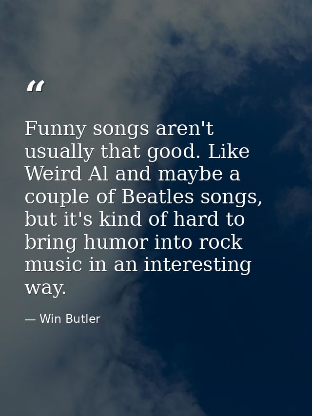 Funny songs aren't usually that good. Like Weird Al and maybe a couple of Beatles songs, but it's kind of hard to bring  — Win Butler