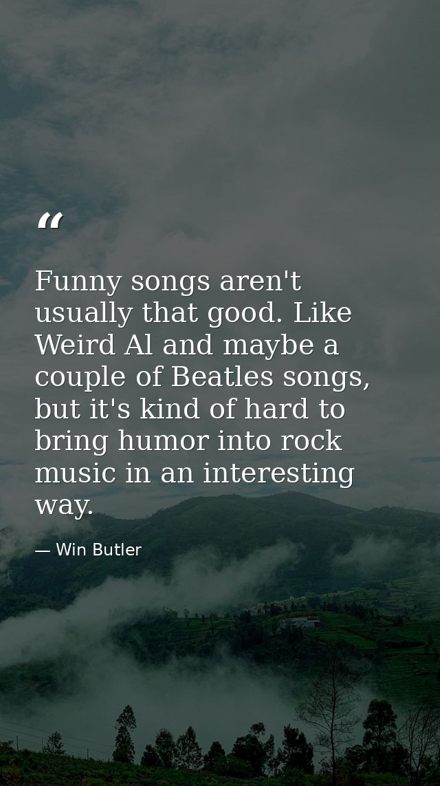 Funny songs aren't usually that good. Like Weird Al and maybe a couple of Beatles songs, but it's kind of hard to bring  — Win Butler