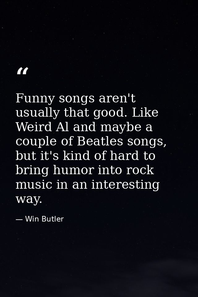 Funny songs aren't usually that good. Like Weird Al and maybe a couple of Beatles songs, but it's kind of hard to bring  — Win Butler