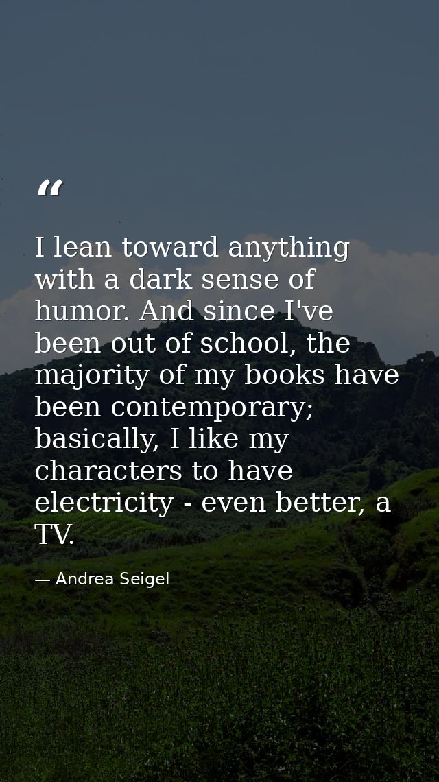 I lean toward anything with a dark sense of humor. And since I've been out of school, the majority of my books have been — Andrea Seigel
