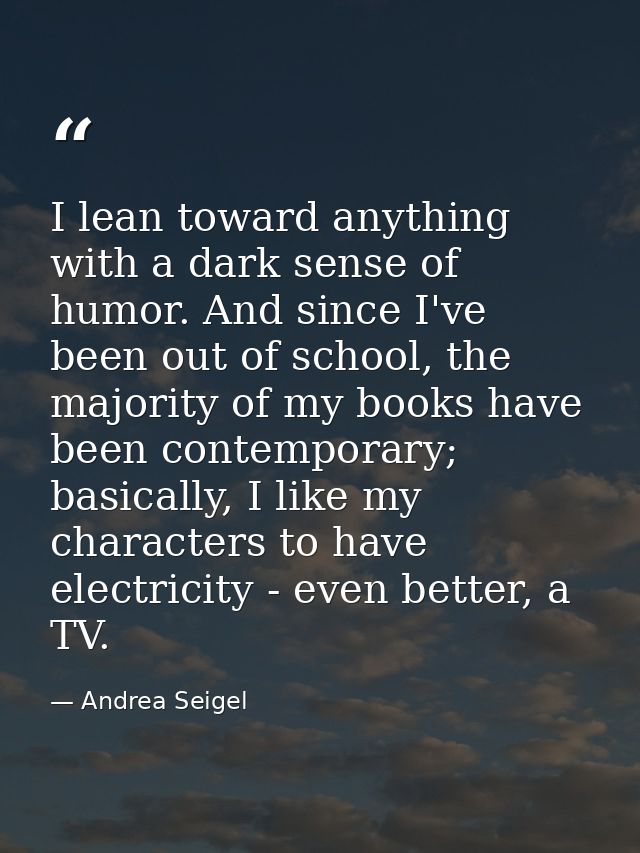 I lean toward anything with a dark sense of humor. And since I've been out of school, the majority of my books have been — Andrea Seigel