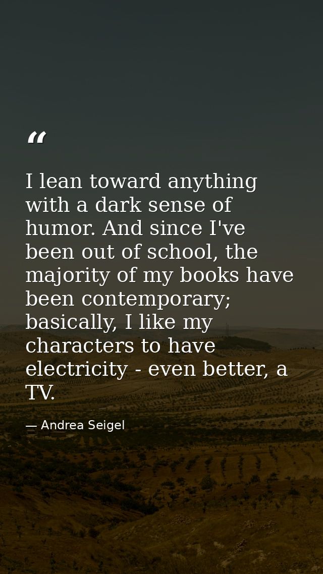 I lean toward anything with a dark sense of humor. And since I've been out of school, the majority of my books have been — Andrea Seigel