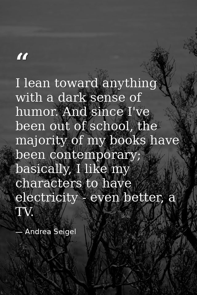 I lean toward anything with a dark sense of humor. And since I've been out of school, the majority of my books have been — Andrea Seigel