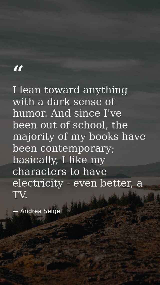 I lean toward anything with a dark sense of humor. And since I've been out of school, the majority of my books have been — Andrea Seigel