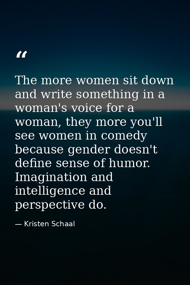 The more women sit down and write something in a woman's voice for a woman, they more you'll see women in comedy because — Kristen Schaal
