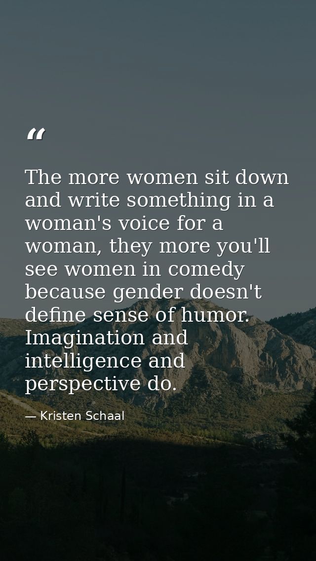 The more women sit down and write something in a woman's voice for a woman, they more you'll see women in comedy because — Kristen Schaal