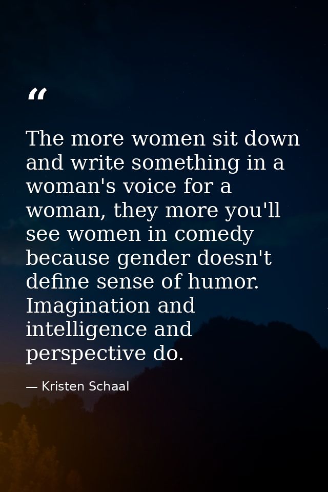 The more women sit down and write something in a woman's voice for a woman, they more you'll see women in comedy because — Kristen Schaal