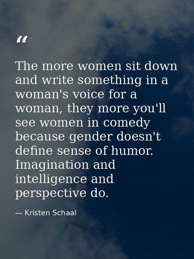 The more women sit down and write something in a woman's voice for a woman, they more you'll see women in comedy because — Kristen Schaal