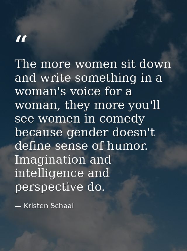 The more women sit down and write something in a woman's voice for a woman, they more you'll see women in comedy because — Kristen Schaal