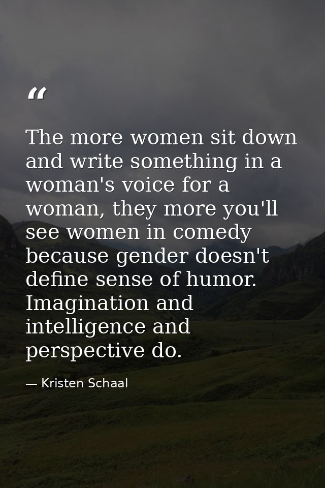 The more women sit down and write something in a woman's voice for a woman, they more you'll see women in comedy because — Kristen Schaal