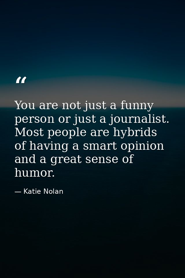 You are not just a funny person or just a journalist. Most people are hybrids of having a smart opinion and a great sens — Katie Nolan