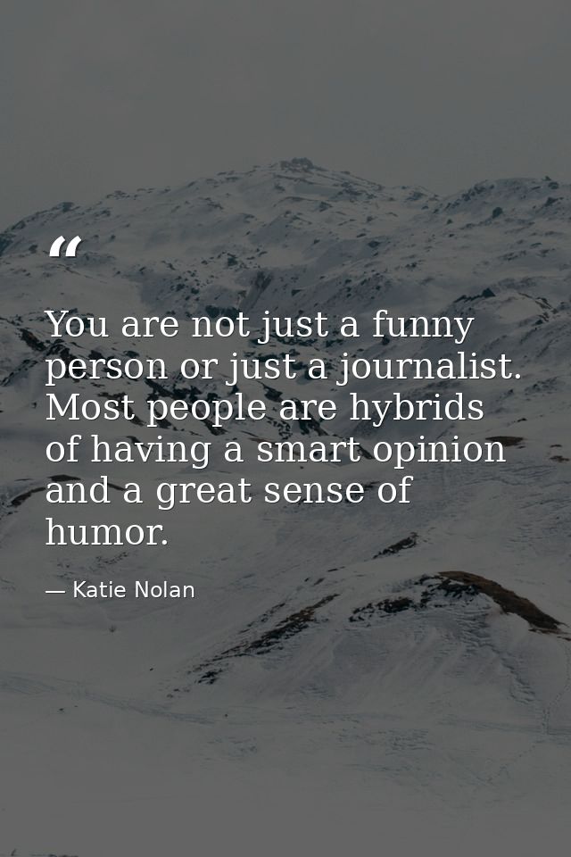 You are not just a funny person or just a journalist. Most people are hybrids of having a smart opinion and a great sens — Katie Nolan
