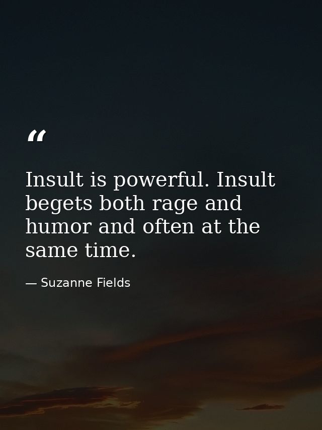 Insult is powerful. Insult begets both rage and humor and often at the same time. — Suzanne Fields