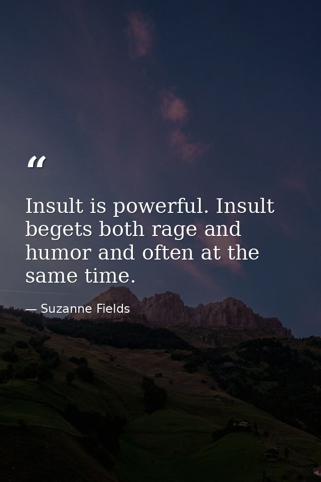 Insult is powerful. Insult begets both rage and humor and often at the same time. — Suzanne Fields