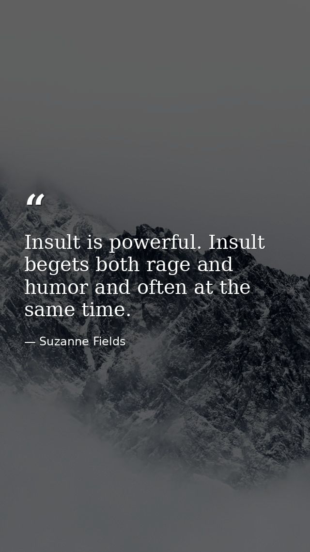 Insult is powerful. Insult begets both rage and humor and often at the same time. — Suzanne Fields