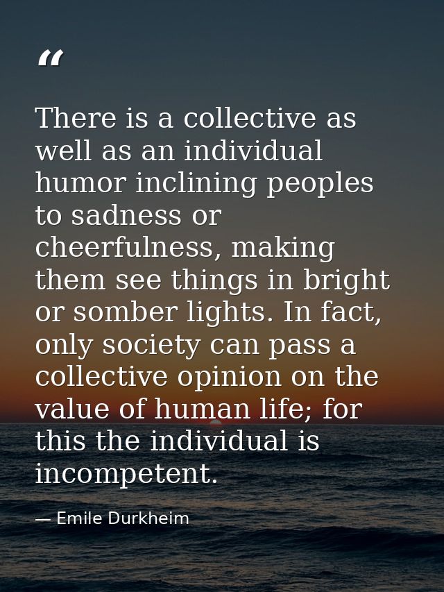 There is a collective as well as an individual humor inclining peoples to sadness or cheerfulness, making them see thing — Emile Durkheim