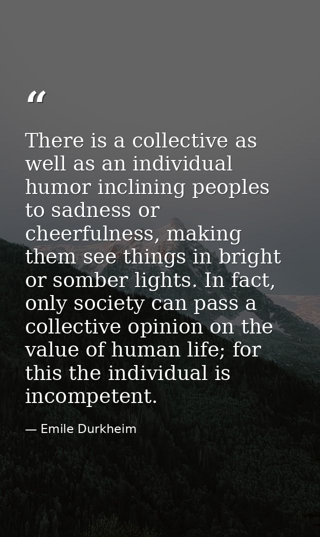 There is a collective as well as an individual humor inclining peoples to sadness or cheerfulness, making them see thing — Emile Durkheim