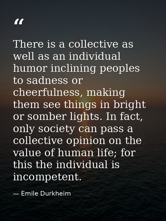 There is a collective as well as an individual humor inclining peoples to sadness or cheerfulness, making them see thing — Emile Durkheim