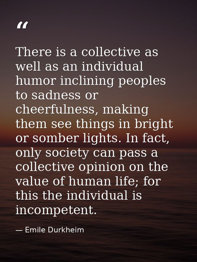 There is a collective as well as an individual humor inclining peoples to sadness or cheerfulness, making them see thing — Emile Durkheim