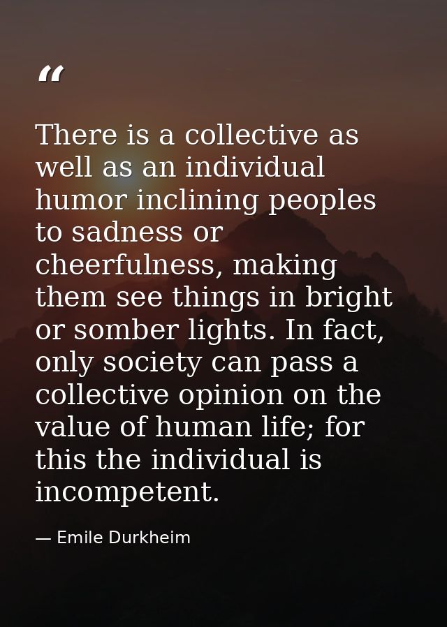 There is a collective as well as an individual humor inclining peoples to sadness or cheerfulness, making them see thing — Emile Durkheim