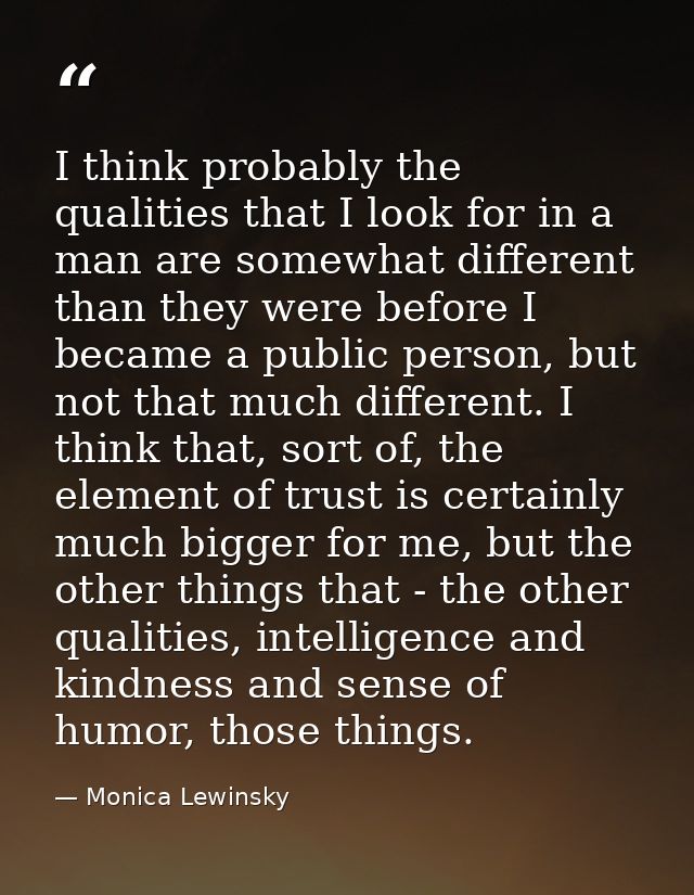 I think probably the qualities that I look for in a man are somewhat different than they were before I became a public p — Monica Lewinsky