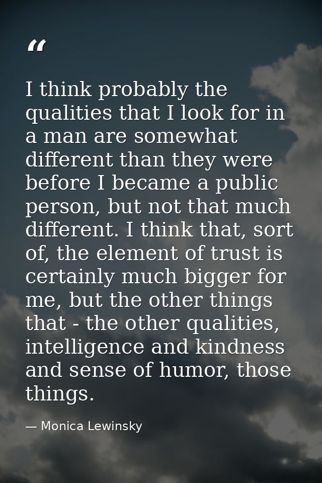I think probably the qualities that I look for in a man are somewhat different than they were before I became a public p — Monica Lewinsky
