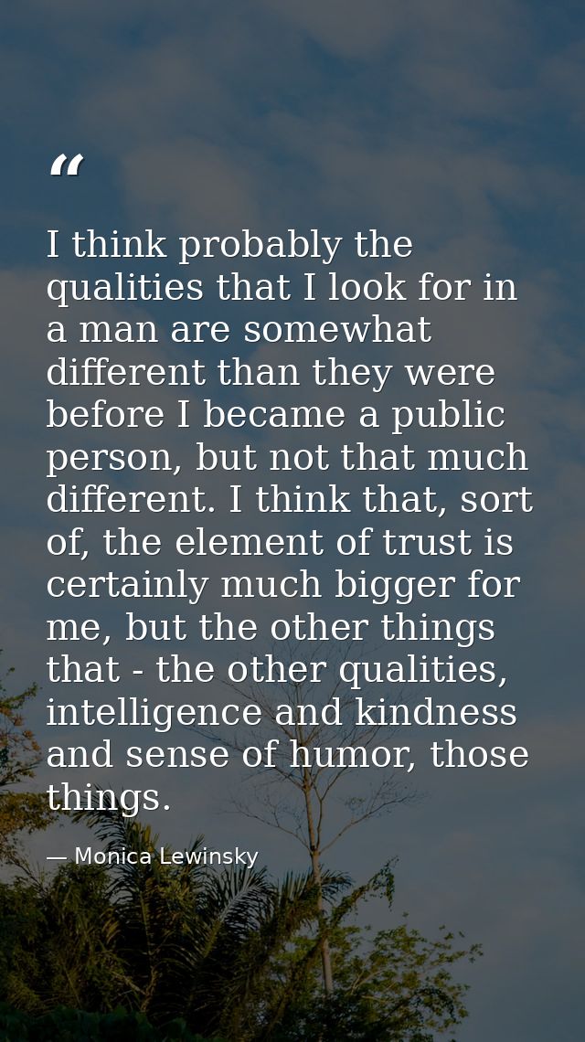 I think probably the qualities that I look for in a man are somewhat different than they were before I became a public p — Monica Lewinsky