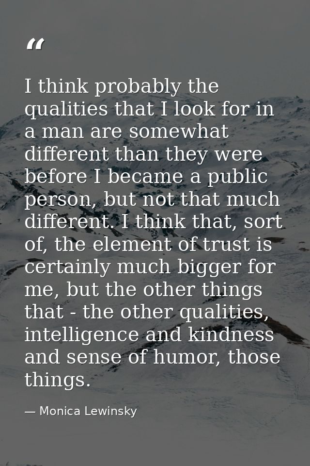 I think probably the qualities that I look for in a man are somewhat different than they were before I became a public p — Monica Lewinsky