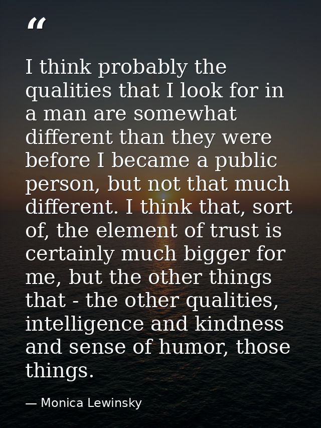I think probably the qualities that I look for in a man are somewhat different than they were before I became a public p — Monica Lewinsky