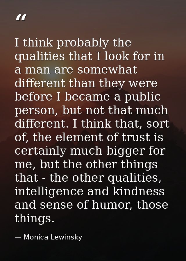 I think probably the qualities that I look for in a man are somewhat different than they were before I became a public p — Monica Lewinsky