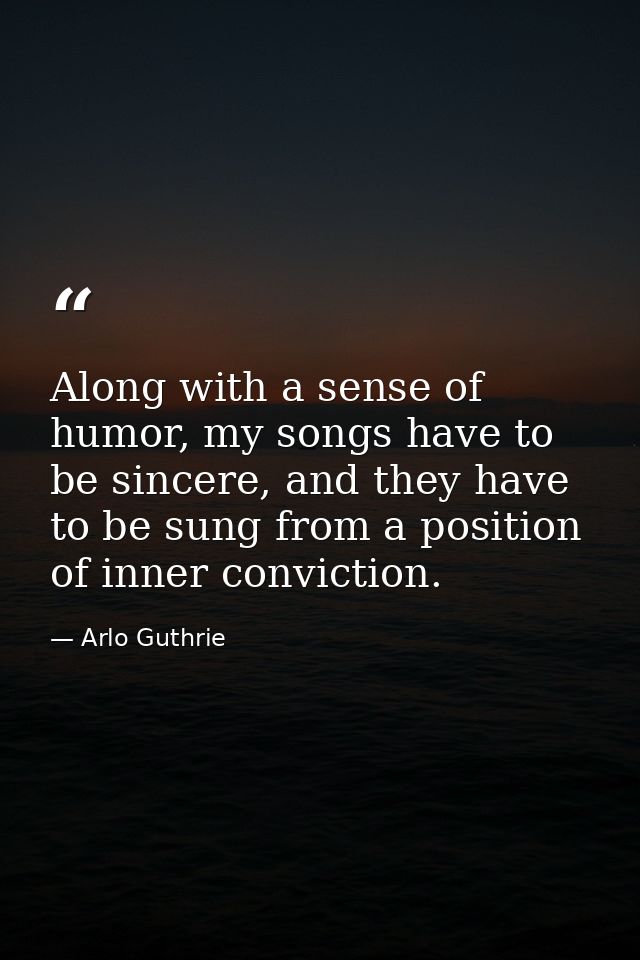 Along with a sense of humor, my songs have to be sincere, and they have to be sung from a position of inner conviction. — Arlo Guthrie