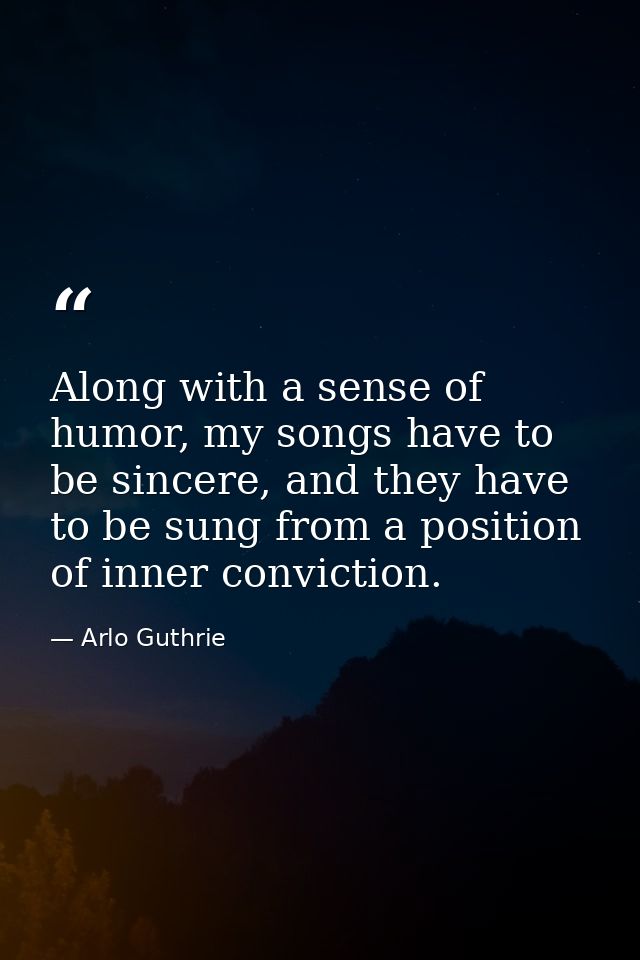 Along with a sense of humor, my songs have to be sincere, and they have to be sung from a position of inner conviction. — Arlo Guthrie