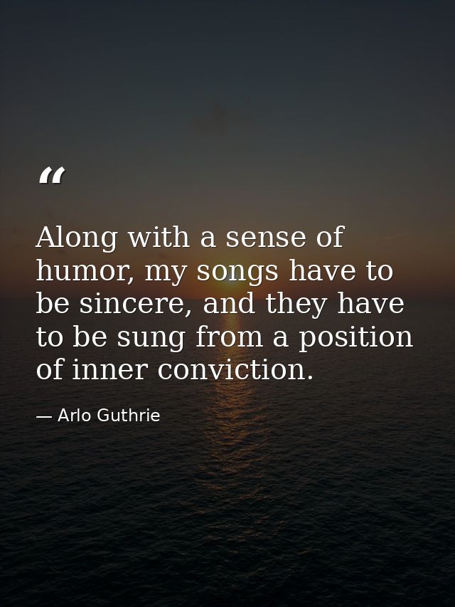 Along with a sense of humor, my songs have to be sincere, and they have to be sung from a position of inner conviction. — Arlo Guthrie