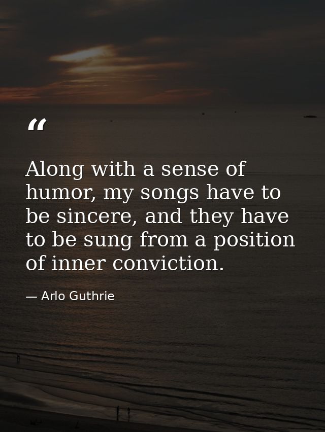 Along with a sense of humor, my songs have to be sincere, and they have to be sung from a position of inner conviction. — Arlo Guthrie